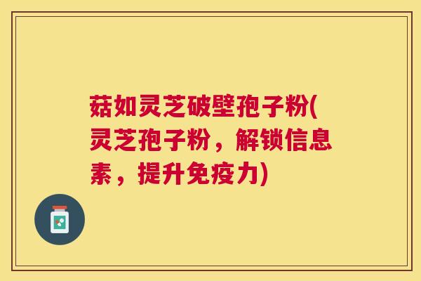 菇如灵芝破壁孢子粉(灵芝孢子粉，解锁信息素，提升免疫力)