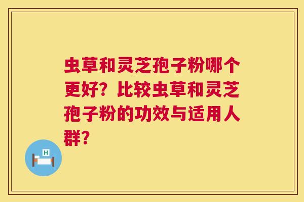 虫草和灵芝孢子粉哪个更好?比较虫草和灵芝孢子粉的功效与适用人群? 虫草和灵芝孢子粉哪个更好?比较虫草和灵芝孢子粉的功效与适用人群?
