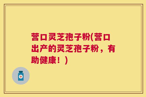 营口灵芝孢子粉(营口出产的灵芝孢子粉,有助健康!) 营口灵芝孢子粉(营口出产的灵芝孢子粉,有助健康!)