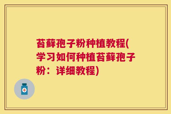 苔藓孢子粉种植教程(学习如何种植苔藓孢子粉：详细教程)
