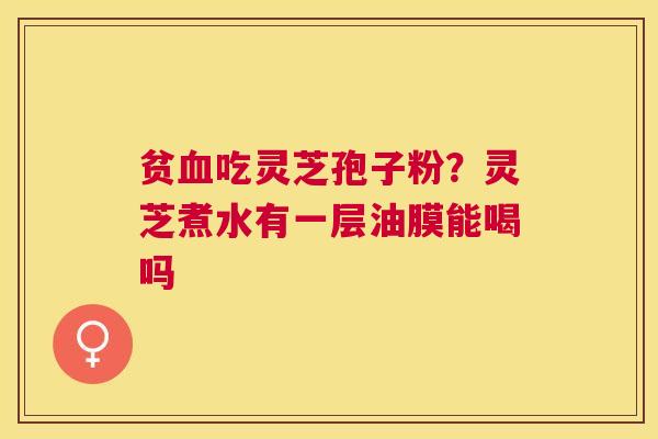 贫吃灵芝孢子粉?灵芝煮水有一层油膜能喝吗 贫吃灵芝孢子粉?灵芝煮水有一层油膜能喝吗