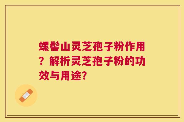 螺髻山灵芝孢子粉作用?解析灵芝孢子粉的功效与用途? 螺髻山灵芝孢子粉作用?解析灵芝孢子粉的功效与用途?