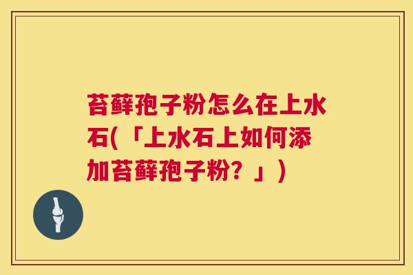 苔藓孢子粉怎么在上水石(「上水石上如何添加苔藓孢子粉?」) 苔藓孢子粉怎么在上水石(「上水石上如何添加苔藓孢子粉?」)