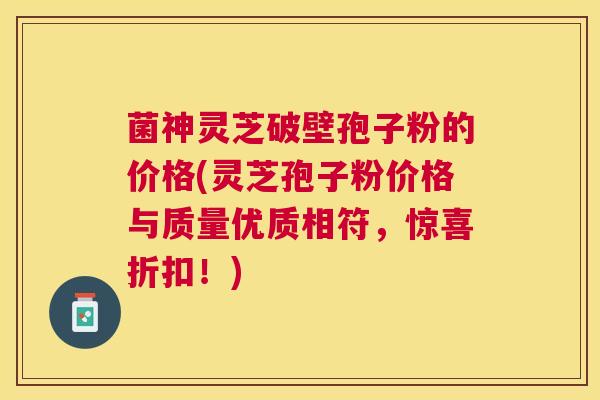 菌神灵芝破壁孢子粉的价格(灵芝孢子粉价格与质量优质相符,惊喜折扣!) 菌神灵芝破壁孢子粉的价格(灵芝孢子粉价格与质量优质相符,惊喜折扣!)