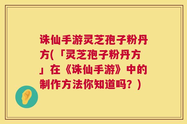 诛仙手游灵芝孢子粉丹方(「灵芝孢子粉丹方」在《诛仙手游》中的制作方法你知道吗?) 诛仙手游灵芝孢子粉丹方(「灵芝孢子粉丹方」在《诛仙手游》中的制作方法你知道吗?)