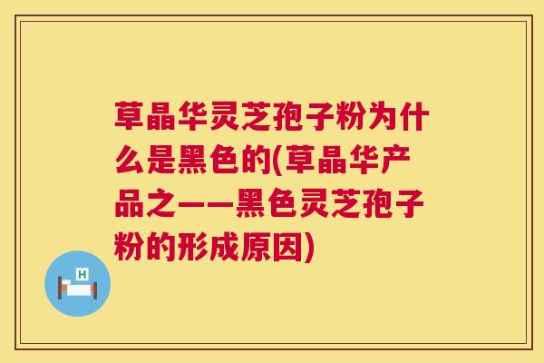 草晶华灵芝孢子粉为什么是黑色的(草晶华产品之——黑色灵芝孢子粉的形成原因) 草晶华灵芝孢子粉为什么是黑色的(草晶华产品之——黑色灵芝孢子粉的形成原因)