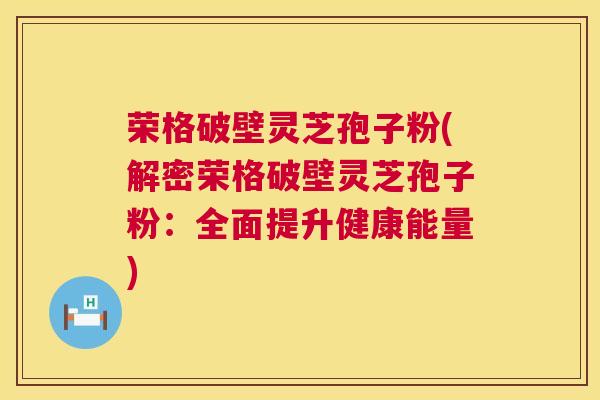 荣格破壁灵芝孢子粉(解密荣格破壁灵芝孢子粉:全面提升健康能量) 荣格破壁灵芝孢子粉(解密荣格破壁灵芝孢子粉:全面提升健康能量)