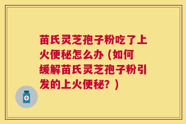 苗氏灵芝孢子粉吃了上火怎么办 (如何缓解苗氏灵芝孢子粉引发的上火?) 苗氏灵芝孢子粉吃了上火怎么办 (如何缓解苗氏灵芝孢子粉引发的上火?)