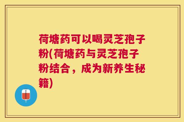 荷塘药可以喝灵芝孢子粉(荷塘药与灵芝孢子粉结合,成为新养生秘籍) 荷塘药可以喝灵芝孢子粉(荷塘药与灵芝孢子粉结合,成为新养生秘籍)