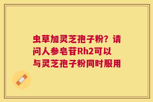 虫草加灵芝孢子粉？请问人参皂苷Rh2可以与灵芝孢子粉同时服用