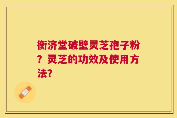 衡济堂破壁灵芝孢子粉？灵芝的功效及使用方法？
