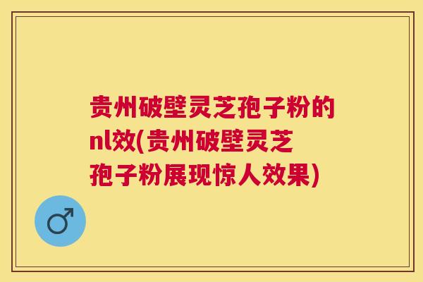 贵州破壁灵芝孢子粉的nl效(贵州破壁灵芝孢子粉展现惊人效果)