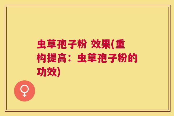 虫草孢子粉 效果(重构提高:虫草孢子粉的功效) 虫草孢子粉 效果(重构提高:虫草孢子粉的功效)
