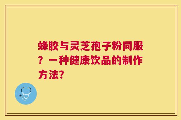 蜂胶与灵芝孢子粉同服？一种健康饮品的制作方法？