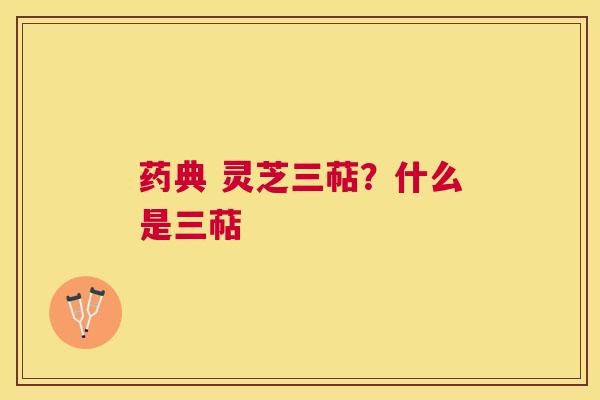 药典 灵芝三萜？什么是三萜