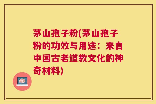 茅山孢子粉(茅山孢子粉的功效与用途：来自中国古老道教文化的神奇材料)