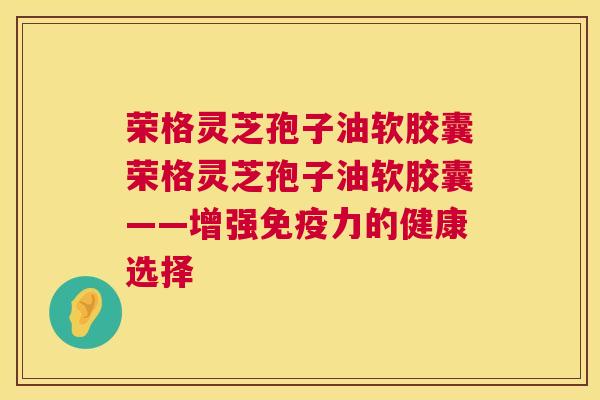 荣格灵芝孢子油软胶囊荣格灵芝孢子油软胶囊——增强免疫力的健康选择 荣格灵芝孢子油软胶囊荣格灵芝孢子油软胶囊——增强免疫力的健康选择