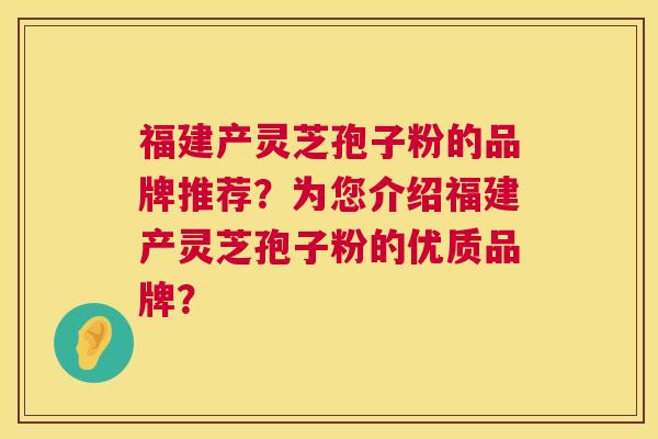 福建产灵芝孢子粉的品牌推荐?为您介绍福建产灵芝孢子粉的优质品牌? 福建产灵芝孢子粉的品牌推荐?为您介绍福建产灵芝孢子粉的优质品牌?