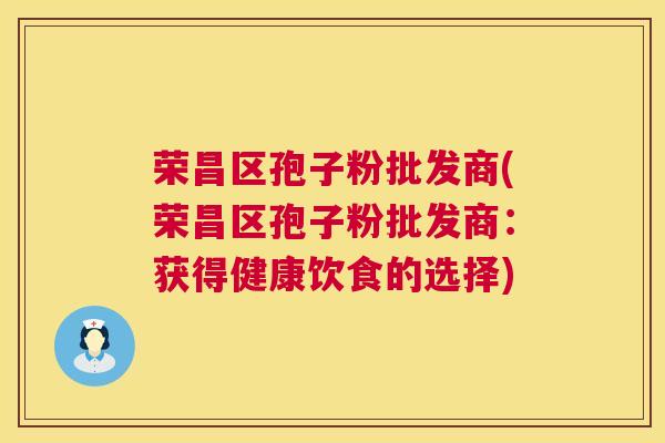 荣昌区孢子粉批发商(荣昌区孢子粉批发商：获得健康饮食的选择)