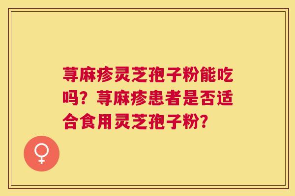 荨麻疹灵芝孢子粉能吃吗?荨麻疹患者是否适合食用灵芝孢子粉? 荨麻疹灵芝孢子粉能吃吗?荨麻疹患者是否适合食用灵芝孢子粉?