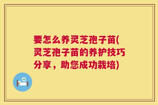 要怎么养灵芝孢子苗(灵芝孢子苗的养护技巧分享,助您成功栽培) 要怎么养灵芝孢子苗(灵芝孢子苗的养护技巧分享,助您成功栽培)
