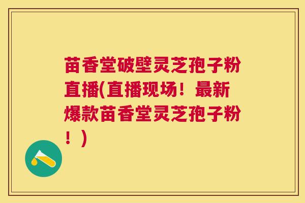 苗香堂破壁灵芝孢子粉直播(直播现场!新爆款苗香堂灵芝孢子粉!) 苗香堂破壁灵芝孢子粉直播(直播现场!新爆款苗香堂灵芝孢子粉!)