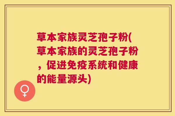 草本家族灵芝孢子粉(草本家族的灵芝孢子粉,促进免疫系统和健康的能量源头) 草本家族灵芝孢子粉(草本家族的灵芝孢子粉,促进免疫系统和健康的能量源头)