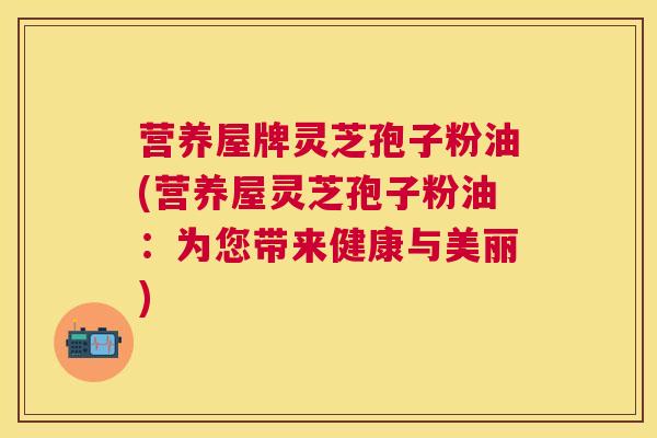 营养屋牌灵芝孢子粉油(营养屋灵芝孢子粉油：为您带来健康与美丽)