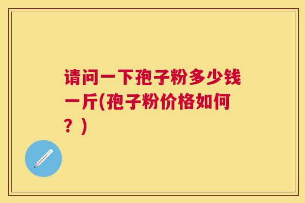请问一下孢子粉多少钱一斤(孢子粉价格如何？)