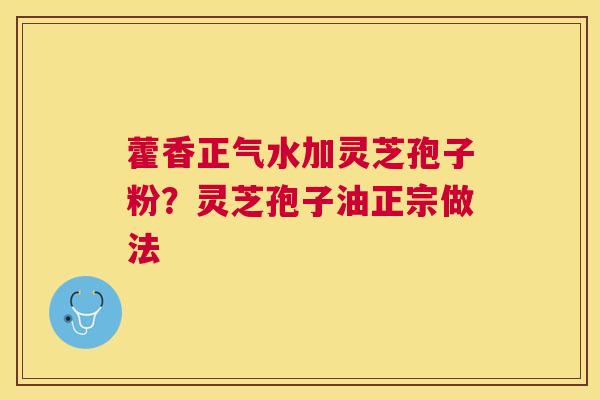 藿香正气水加灵芝孢子粉？灵芝孢子油正宗做法