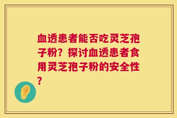 透患者能否吃灵芝孢子粉？探讨透患者食用灵芝孢子粉的安全性？