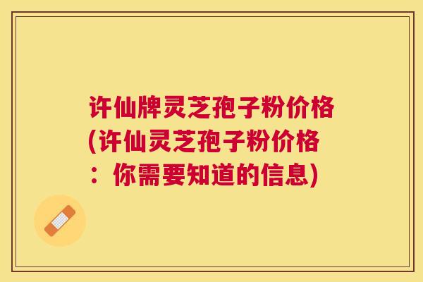 许仙牌灵芝孢子粉价格(许仙灵芝孢子粉价格:你需要知道的信息) 许仙牌灵芝孢子粉价格(许仙灵芝孢子粉价格:你需要知道的信息)