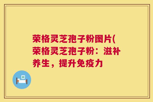 荣格灵芝孢子粉图片(荣格灵芝孢子粉：滋补养生，提升免疫力