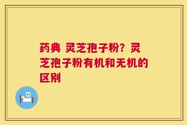 药典 灵芝孢子粉?灵芝孢子粉有机和无机的区别 药典 灵芝孢子粉?灵芝孢子粉有机和无机的区别