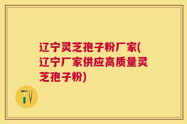 辽宁灵芝孢子粉厂家(辽宁厂家供应高质量灵芝孢子粉) 辽宁灵芝孢子粉厂家(辽宁厂家供应高质量灵芝孢子粉)