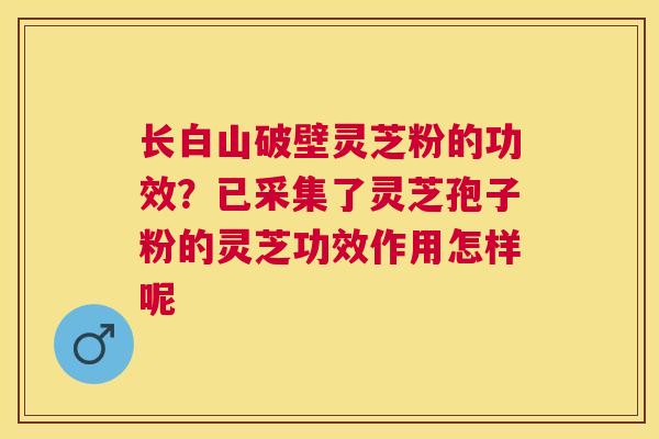 长白山破壁灵芝粉的功效?已采集了灵芝孢子粉的灵芝功效作用怎样呢 长白山破壁灵芝粉的功效?已采集了灵芝孢子粉的灵芝功效作用怎样呢