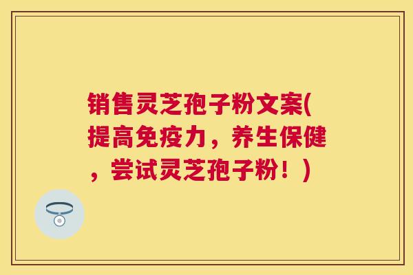 销售灵芝孢子粉文案(提高免疫力,养生保健,尝试灵芝孢子粉!) 销售灵芝孢子粉文案(提高免疫力,养生保健,尝试灵芝孢子粉!)