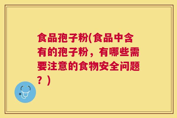食品孢子粉(食品中含有的孢子粉,有哪些需要注意的食物安全问题?) 食品孢子粉(食品中含有的孢子粉,有哪些需要注意的食物安全问题?)
