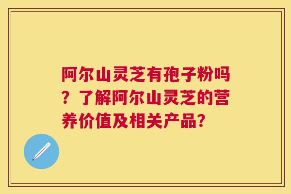阿尔山灵芝有孢子粉吗?了解阿尔山灵芝的营养价值及相关产品? 阿尔山灵芝有孢子粉吗?了解阿尔山灵芝的营养价值及相关产品?