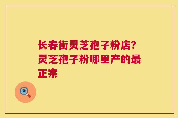 长春街灵芝孢子粉店？灵芝孢子粉哪里产的正宗