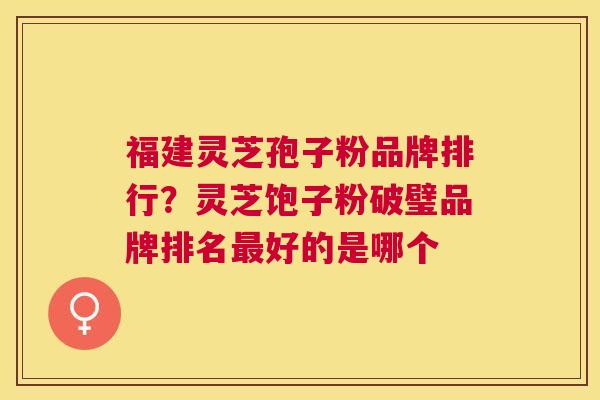 福建灵芝孢子粉品牌排行?灵芝饱子粉破璧品牌排名好的是哪个 福建灵芝孢子粉品牌排行?灵芝饱子粉破璧品牌排名好的是哪个