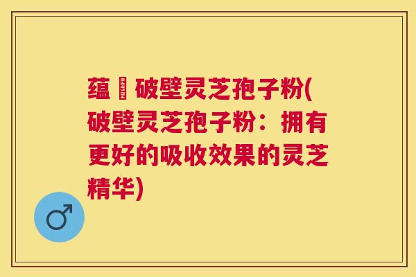 蕴夲破壁灵芝孢子粉(破壁灵芝孢子粉:拥有更好的吸收效果的灵芝精华) 蕴夲破壁灵芝孢子粉(破壁灵芝孢子粉:拥有更好的吸收效果的灵芝精华)