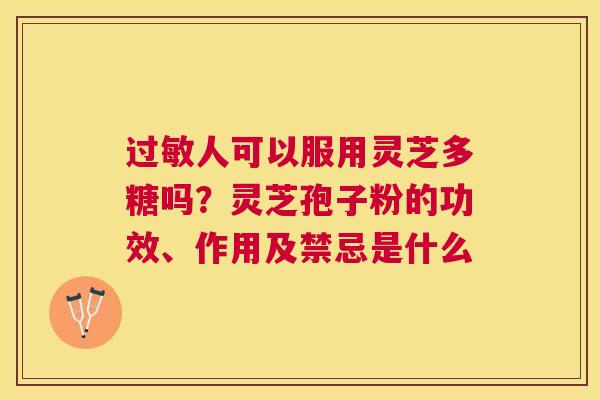 人可以服用灵芝多糖吗?灵芝孢子粉的功效、作用及禁忌是什么 人可以服用灵芝多糖吗?灵芝孢子粉的功效、作用及禁忌是什么