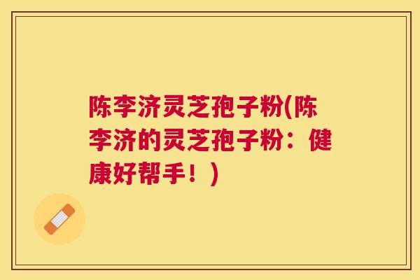 陈李济灵芝孢子粉(陈李济的灵芝孢子粉：健康好帮手！)