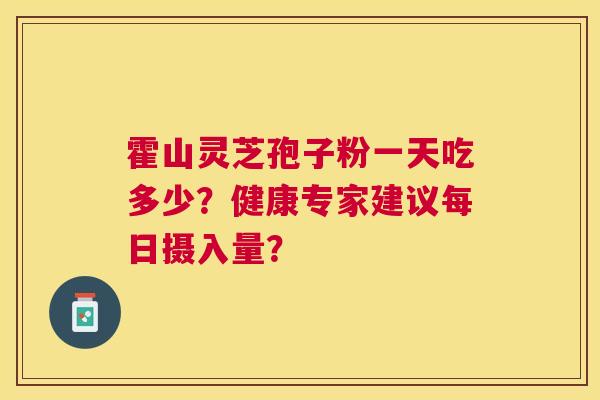 霍山灵芝孢子粉一天吃多少?健康专家建议每日摄入量? 霍山灵芝孢子粉一天吃多少?健康专家建议每日摄入量?