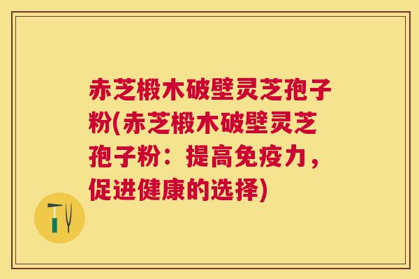 赤芝椴木破壁灵芝孢子粉(赤芝椴木破壁灵芝孢子粉:提高免疫力,促进健康的选择) 赤芝椴木破壁灵芝孢子粉(赤芝椴木破壁灵芝孢子粉:提高免疫力,促进健康的选择)