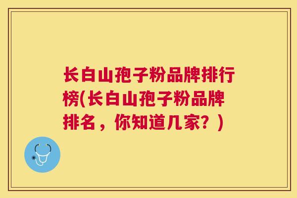 长白山孢子粉品牌排行榜(长白山孢子粉品牌排名,你知道几家?) 长白山孢子粉品牌排行榜(长白山孢子粉品牌排名,你知道几家?)