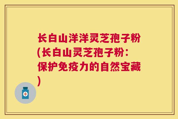 长白山洋洋灵芝孢子粉(长白山灵芝孢子粉：保护免疫力的自然宝藏)