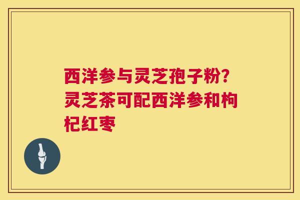 西洋参与灵芝孢子粉？灵芝茶可配西洋参和枸杞红枣