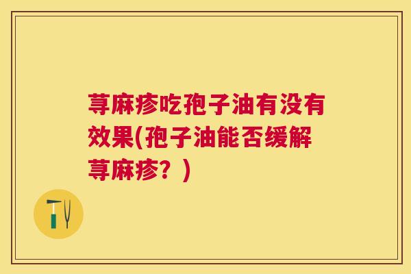 荨麻疹吃孢子油有没有效果(孢子油能否缓解荨麻疹?) 荨麻疹吃孢子油有没有效果(孢子油能否缓解荨麻疹?)